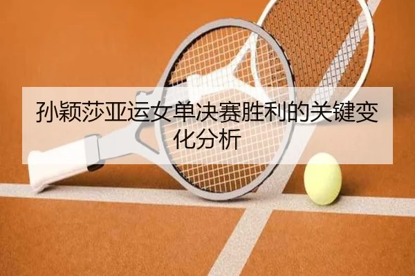 孙颖莎亚运女单决赛胜利的关键变化分析